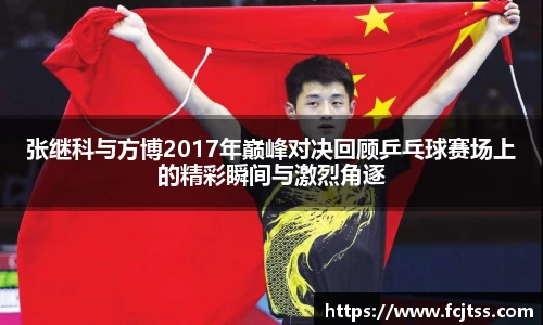 张继科与方博2017年巅峰对决回顾乒乓球赛场上的精彩瞬间与激烈角逐